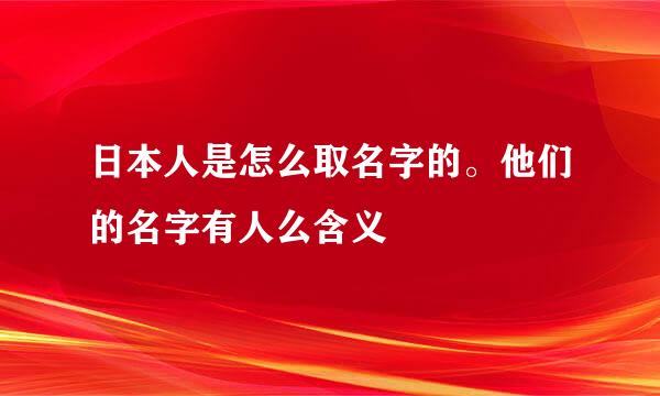 日本人是怎么取名字的。他们的名字有人么含义