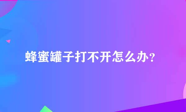 蜂蜜罐子打不开怎么办？