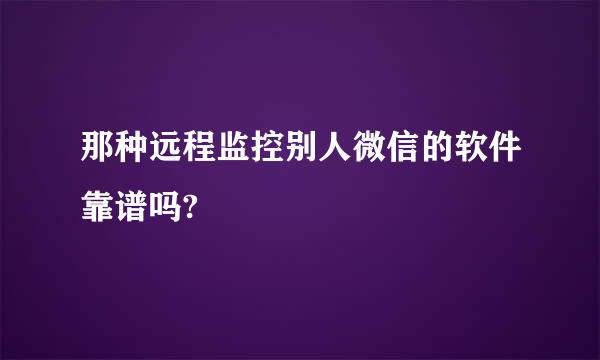 那种远程监控别人微信的软件靠谱吗?