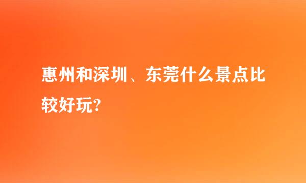 惠州和深圳、东莞什么景点比较好玩?