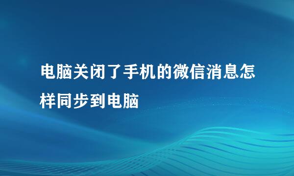 电脑关闭了手机的微信消息怎样同步到电脑