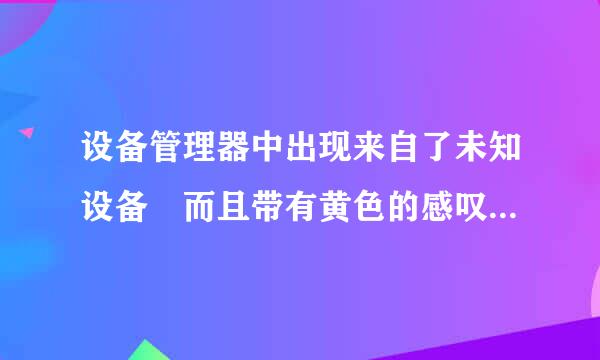 设备管理器中出现来自了未知设备 而且带有黄色的感叹360问答号 !怎么办呀? 求高目色广胞手 谢了