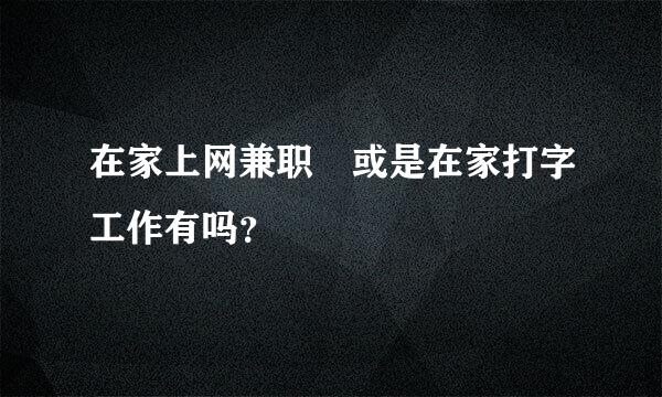 在家上网兼职 或是在家打字工作有吗？