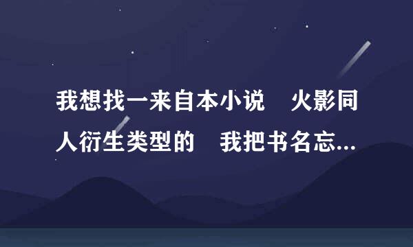 我想找一来自本小说 火影同人衍生类型的 我把书名忘了 知道的给我说下我有