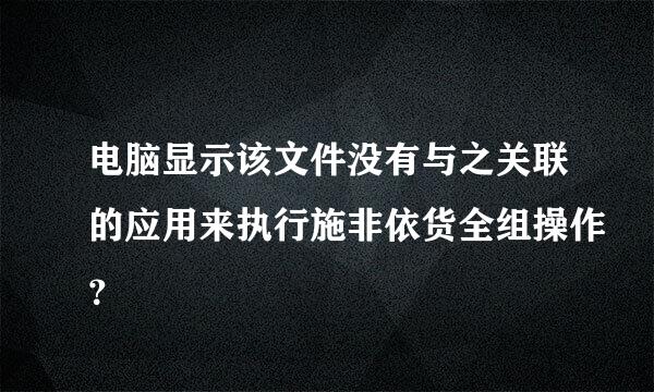 电脑显示该文件没有与之关联的应用来执行施非依货全组操作？