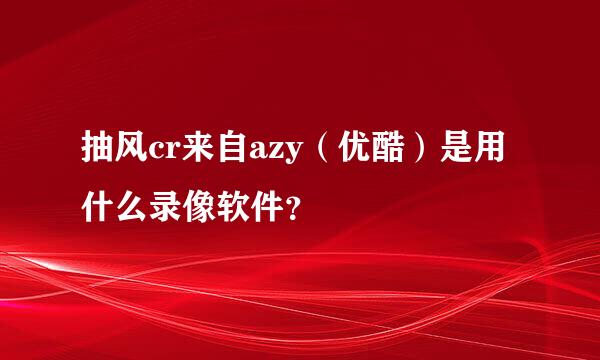 抽风cr来自azy（优酷）是用什么录像软件？