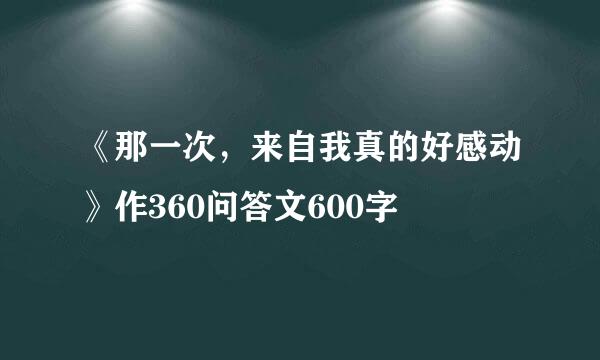 《那一次，来自我真的好感动》作360问答文600字