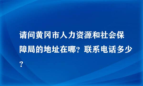 请问黄冈市人力资源和社会保障局的地址在哪？联系电话多少？