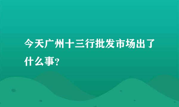 今天广州十三行批发市场出了什么事？