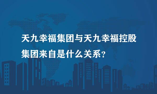 天九幸福集团与天九幸福控股集团来自是什么关系？