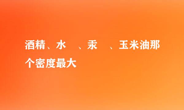 酒精、水 、汞 、玉米油那个密度最大