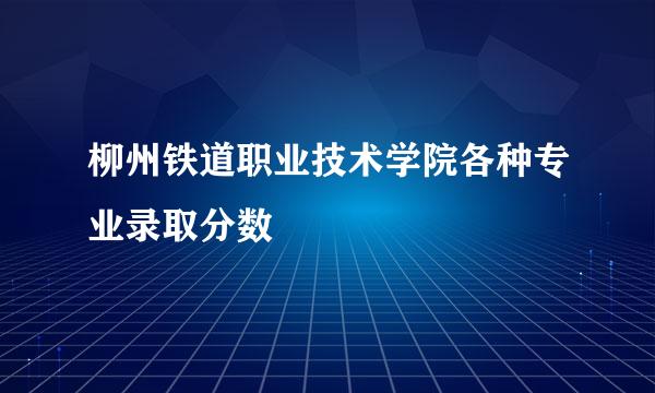 柳州铁道职业技术学院各种专业录取分数