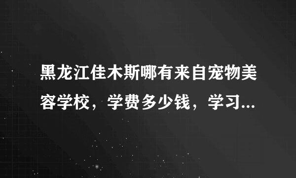 黑龙江佳木斯哪有来自宠物美容学校，学费多少钱，学习要多长时间，课程安排。还有配光粉情导令乙武般伤香杭州跟北京的详细情况360问答。