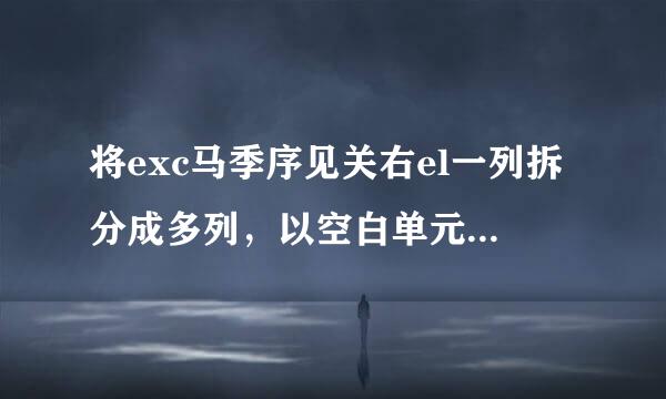 将exc马季序见关右el一列拆分成多列，以空白单元格为分界线