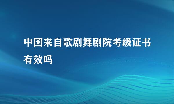 中国来自歌剧舞剧院考级证书有效吗