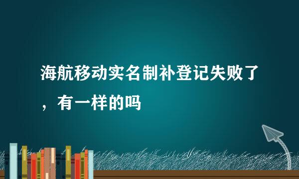 海航移动实名制补登记失败了，有一样的吗