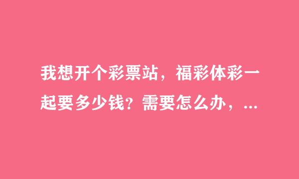 我想开个彩票站，福彩体彩一起要多少钱？需要怎么办，最好详细说一下