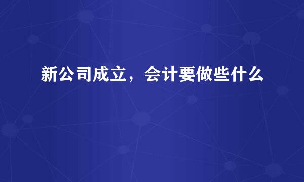 新公司成立，会计要做些什么