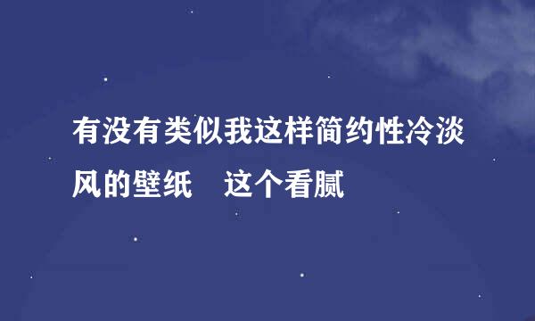 有没有类似我这样简约性冷淡风的壁纸 这个看腻