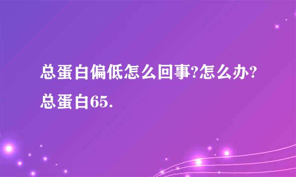 总蛋白偏低怎么回事?怎么办?总蛋白65.