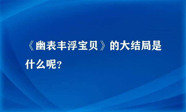 《幽表丰浮宝贝》的大结局是什么呢？