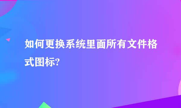 如何更换系统里面所有文件格式图标?