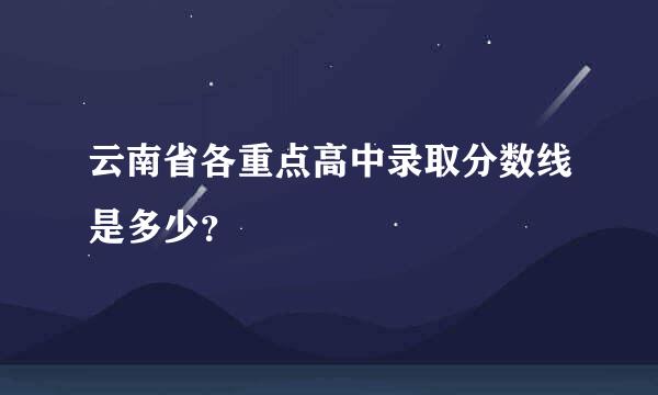 云南省各重点高中录取分数线是多少？