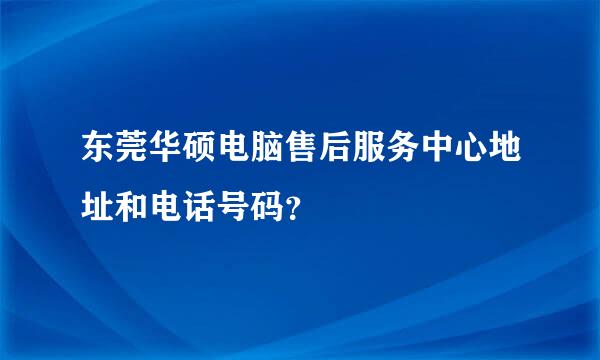 东莞华硕电脑售后服务中心地址和电话号码？