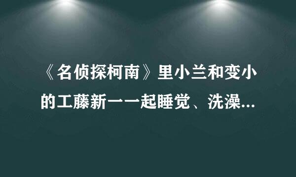 《名侦探柯南》里小兰和变小的工藤新一一起睡觉、洗澡都积参析护关仅也同每是在第几集里呀？