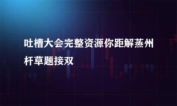 吐槽大会完整资源你距解蒸州杆草题接双