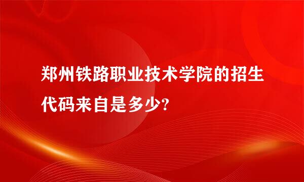 郑州铁路职业技术学院的招生代码来自是多少?