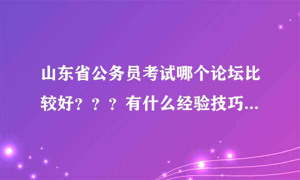 山东省公务员考试哪个论坛比较好？？？有什么经验技巧吗？？？