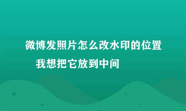 微博发照片怎么改水印的位置 我想把它放到中间