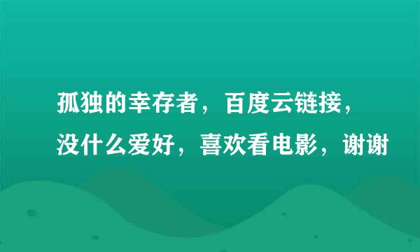 孤独的幸存者，百度云链接，没什么爱好，喜欢看电影，谢谢