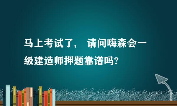 马上考试了, 请问嗨森会一级建造师押题靠谱吗?