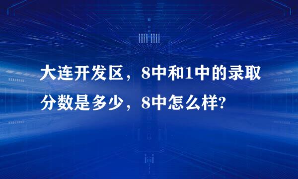 大连开发区，8中和1中的录取分数是多少，8中怎么样?