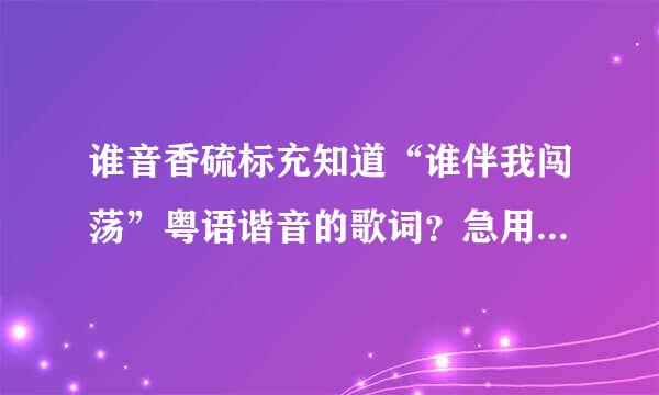 谁音香硫标充知道“谁伴我闯荡”粤语谐音的歌词？急用！谢谢叻来自！！