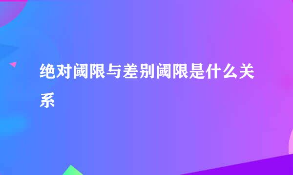 绝对阈限与差别阈限是什么关系