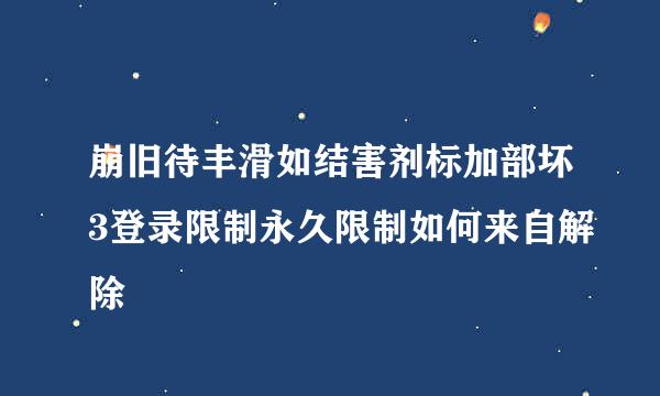 崩旧待丰滑如结害剂标加部坏3登录限制永久限制如何来自解除