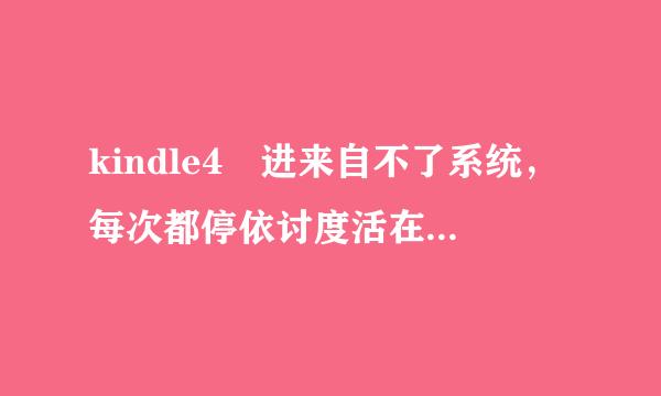 kindle4 进来自不了系统，每次都停依讨度活在一棵树这里