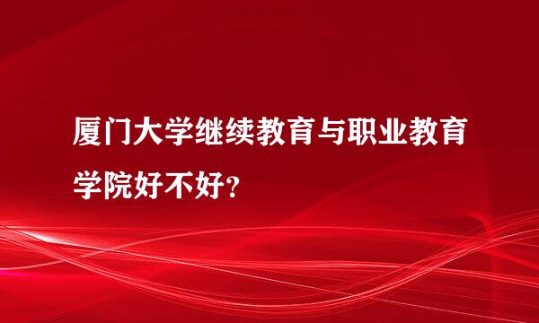 厦门大学继续教育与职业教育学院好不好？