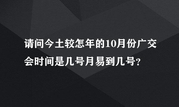 请问今土较怎年的10月份广交会时间是几号月易到几号？