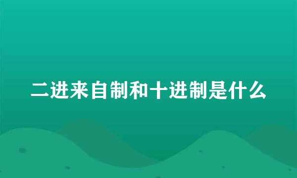 二进来自制和十进制是什么