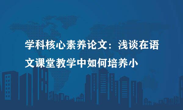 学科核心素养论文：浅谈在语文课堂教学中如何培养小