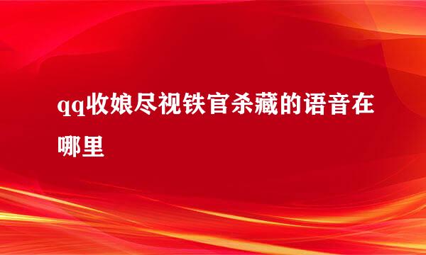 qq收娘尽视铁官杀藏的语音在哪里