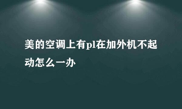 美的空调上有pl在加外机不起动怎么一办