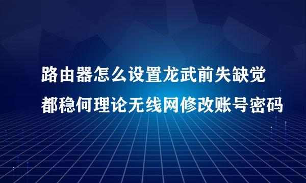 路由器怎么设置龙武前失缺觉都稳何理论无线网修改账号密码