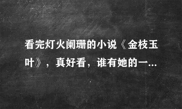 看完灯火阑珊的小说《金枝玉叶》，真好看，谁有她的一些其它好的txt文本，和类似的，请发237818337@QQ.com