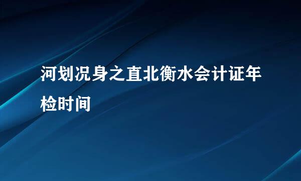 河划况身之直北衡水会计证年检时间