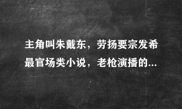 主角叫朱戴东，劳扬要宗发希最官场类小说，老枪演播的（隔墙有耳），真正书名